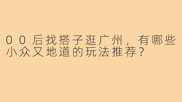 00后找搭子逛广州，有哪些小众又地道的玩法推荐？