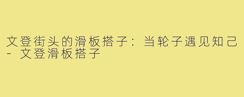 文登街头的滑板搭子：当轮子遇见知己-文登滑板搭子