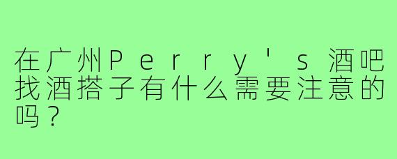 在广州Perry's酒吧找酒搭子有什么需要注意的吗？