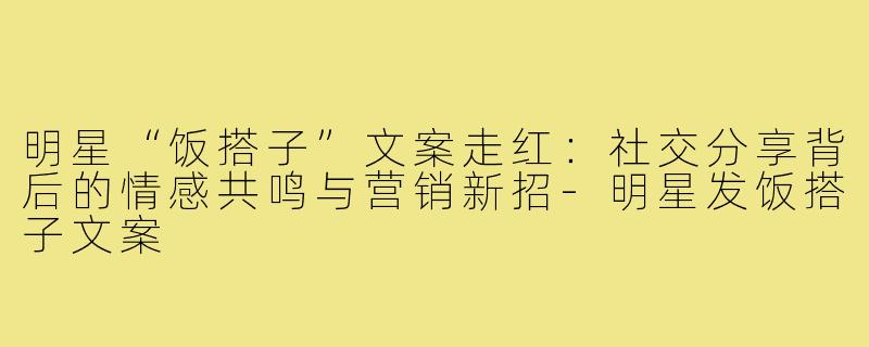 明星“饭搭子”文案走红:社交分享背后的情感共鸣与营销新招-明星发饭搭子文案