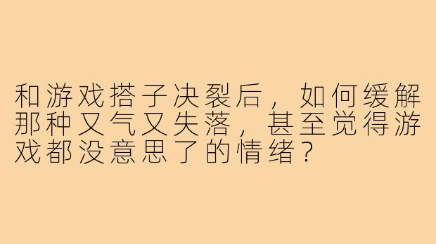 和游戏搭子决裂后，如何缓解那种又气又失落，甚至觉得游戏都没意思了的情绪？