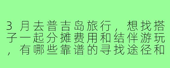 3月去普吉岛旅行,想找搭子一起分摊费用和结伴游玩,有哪些靠谱的寻找途径和注意事项?