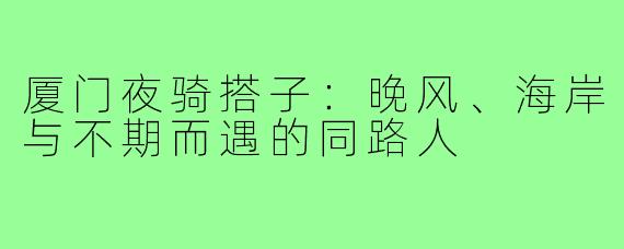 厦门夜骑搭子：晚风、海岸与不期而遇的同路人