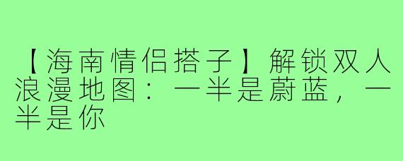 【海南情侣搭子】解锁双人浪漫地图：一半是蔚蓝，一半是你
