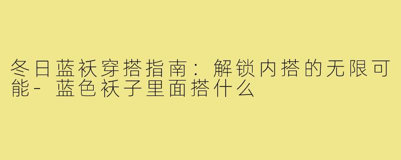 冬日蓝袄穿搭指南:解锁内搭的无限可能-蓝色袄子里面搭什么