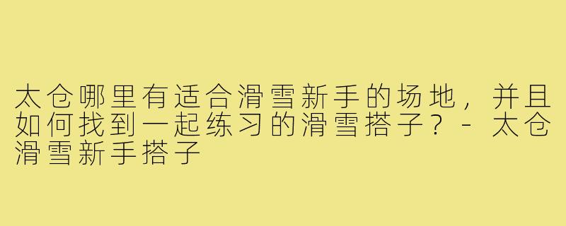 太仓哪里有适合滑雪新手的场地，并且如何找到一起练习的滑雪搭子？-太仓滑雪新手搭子