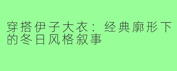 穿搭伊子大衣：经典廓形下的冬日风格叙事