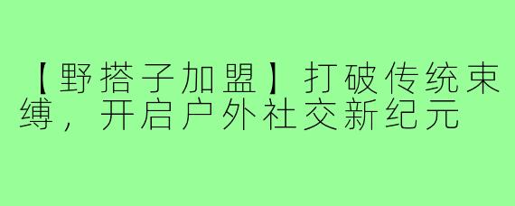 【野搭子加盟】打破传统束缚,开启户外社交新纪元
