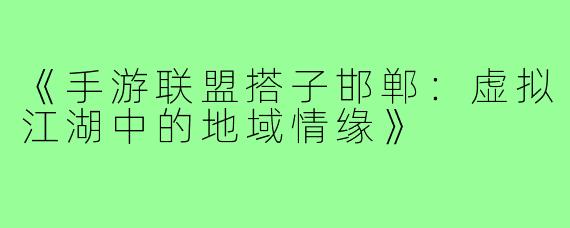 《手游联盟搭子邯郸：虚拟江湖中的地域情缘》