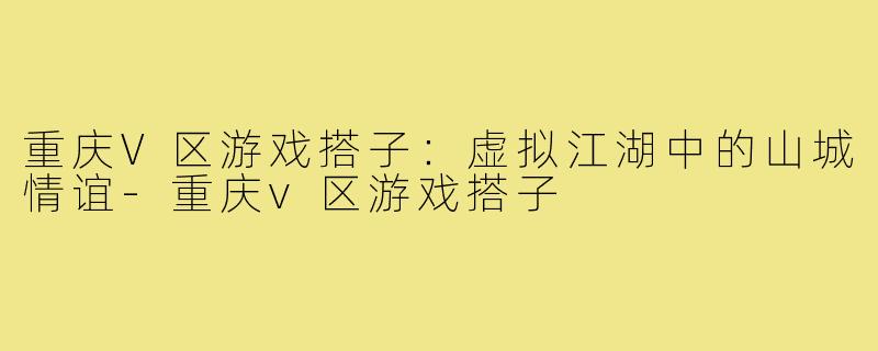 重庆V区游戏搭子：虚拟江湖中的山城情谊-重庆v区游戏搭子