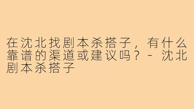 在沈北找剧本杀搭子，有什么靠谱的渠道或建议吗？-沈北剧本杀搭子