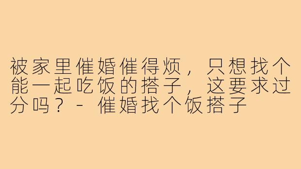 被家里催婚催得烦，只想找个能一起吃饭的搭子，这要求过分吗？-催婚找个饭搭子