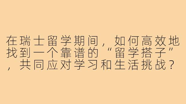 在瑞士留学期间，如何高效地找到一个靠谱的“留学搭子”，共同应对学习和生活挑战？-瑞士留学搭子