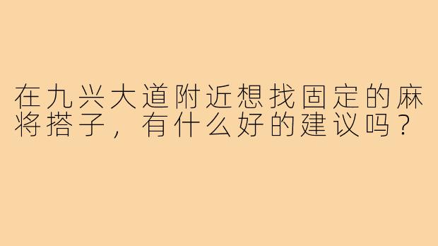 在九兴大道附近想找固定的麻将搭子，有什么好的建议吗？