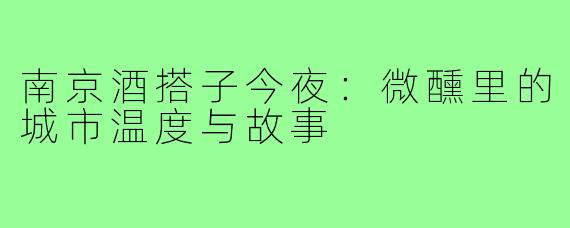 南京酒搭子今夜：微醺里的城市温度与故事