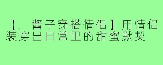 【.酱子穿搭情侣】用情侣装穿出日常里的甜蜜默契