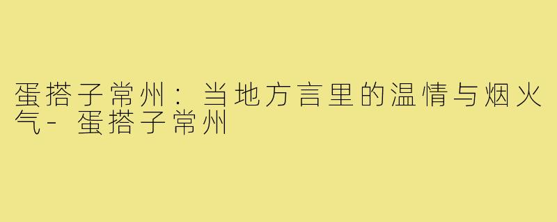 蛋搭子常州:当地方言里的温情与烟火气-蛋搭子常州