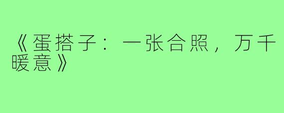 《蛋搭子：一张合照，万千暖意》