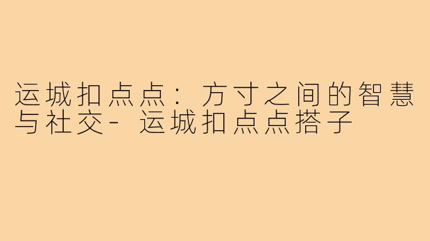 运城扣点点：方寸之间的智慧与社交-运城扣点点搭子