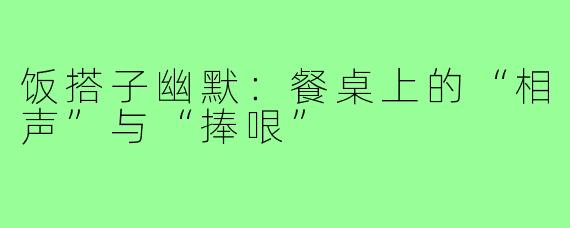 饭搭子幽默:餐桌上的“相声”与“捧哏”