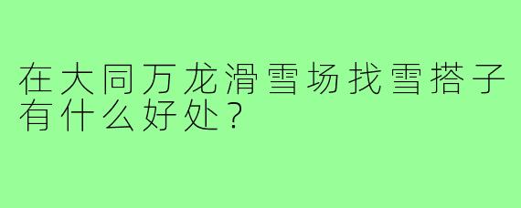 在大同万龙滑雪场找雪搭子有什么好处？