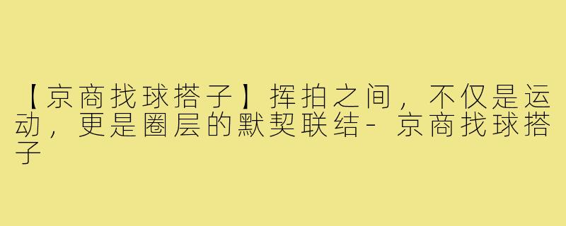 【京商找球搭子】挥拍之间，不仅是运动，更是圈层的默契联结-京商找球搭子