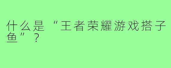 什么是“王者荣耀游戏搭子鱼”?