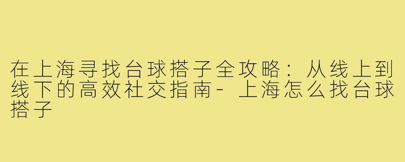 在上海寻找台球搭子全攻略:从线上到线下的高效社交指南-上海怎么找台球搭子