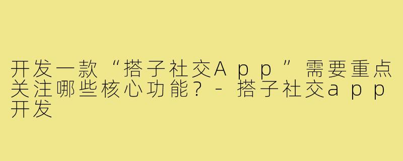开发一款“搭子社交App”需要重点关注哪些核心功能？-搭子社交app开发