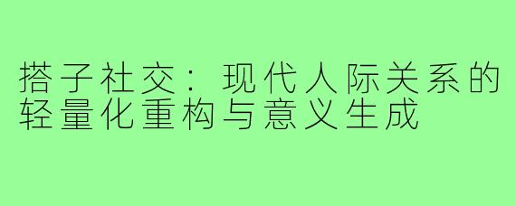 搭子社交：现代人际关系的轻量化重构与意义生成