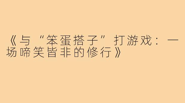 《与“笨蛋搭子”打游戏:一场啼笑皆非的修行》