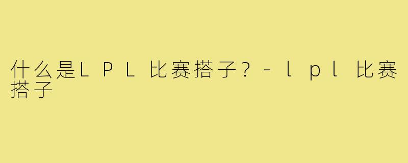 什么是LPL比赛搭子？-lpl比赛搭子
