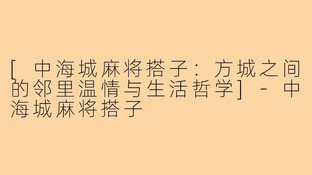 [中海城麻将搭子：方城之间的邻里温情与生活哲学]-中海城麻将搭子