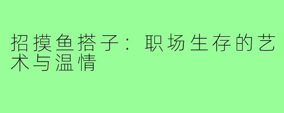 招摸鱼搭子：职场生存的艺术与温情