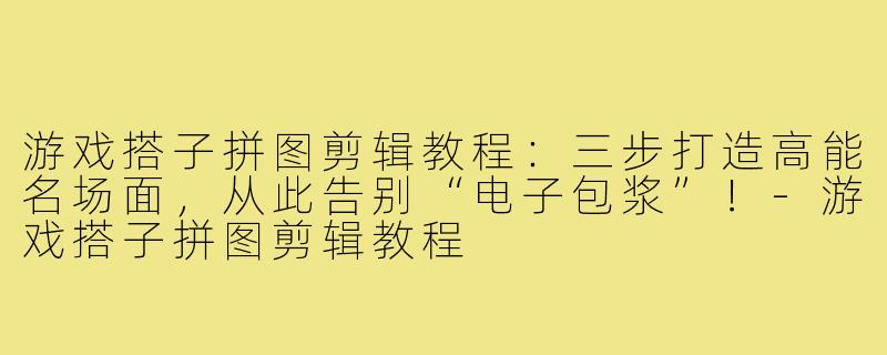 游戏搭子拼图剪辑教程：三步打造高能名场面，从此告别“电子包浆”！-游戏搭子拼图剪辑教程
