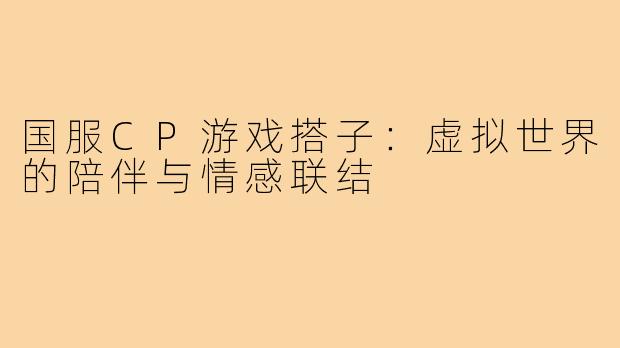 国服CP游戏搭子：虚拟世界的陪伴与情感联结