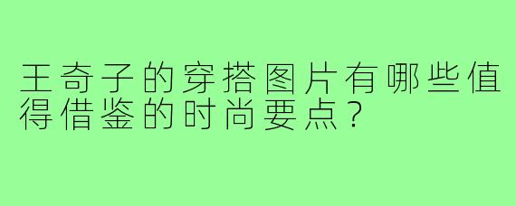 王奇子的穿搭图片有哪些值得借鉴的时尚要点？