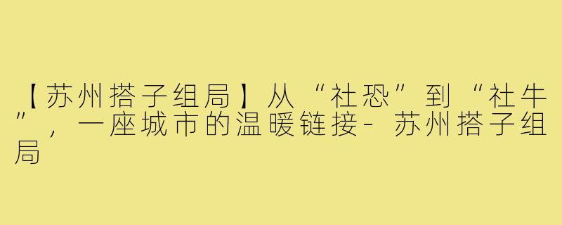 【苏州搭子组局】从“社恐”到“社牛”，一座城市的温暖链接-苏州搭子组局
