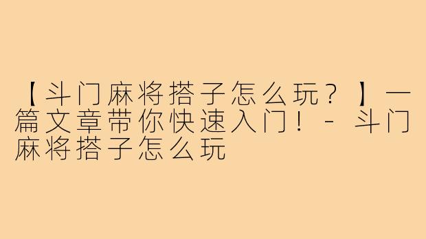 【斗门麻将搭子怎么玩？】一篇文章带你快速入门！-斗门麻将搭子怎么玩