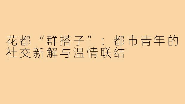 花都“群搭子”：都市青年的社交新解与温情联结