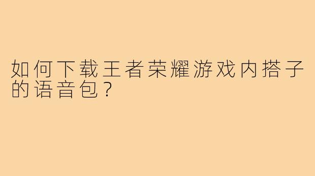 如何下载王者荣耀游戏内搭子的语音包？
