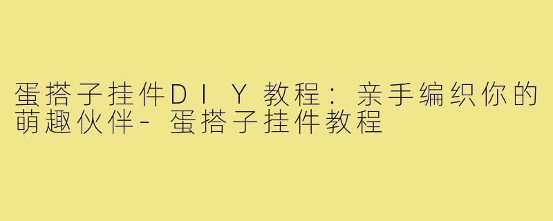 蛋搭子挂件DIY教程：亲手编织你的萌趣伙伴-蛋搭子挂件教程