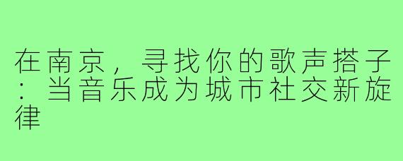 在南京，寻找你的歌声搭子：当音乐成为城市社交新旋律