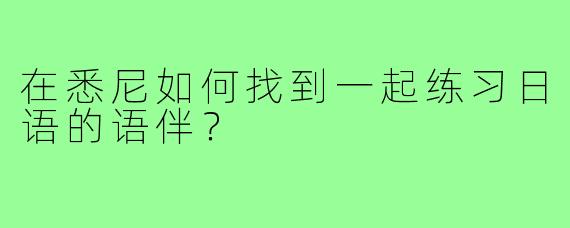 在悉尼如何找到一起练习日语的语伴？