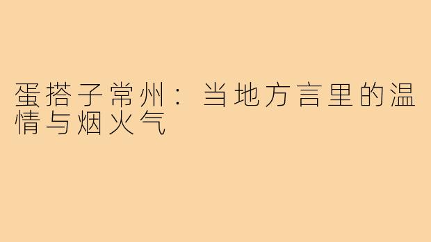 蛋搭子常州:当地方言里的温情与烟火气