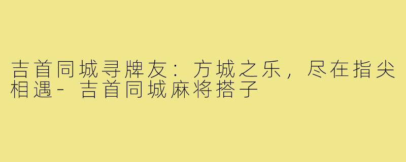 吉首同城寻牌友：方城之乐，尽在指尖相遇-吉首同城麻将搭子