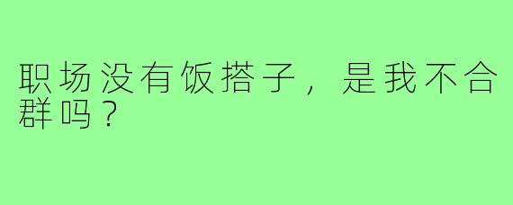 职场没有饭搭子,是我不合群吗?