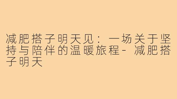 减肥搭子明天见：一场关于坚持与陪伴的温暖旅程-减肥搭子明天