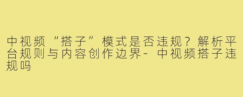 中视频“搭子”模式是否违规？解析平台规则与内容创作边界-中视频搭子违规吗