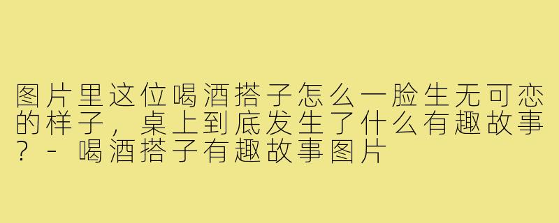 图片里这位喝酒搭子怎么一脸生无可恋的样子，桌上到底发生了什么有趣故事？-喝酒搭子有趣故事图片